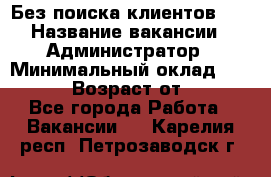 Без поиска клиентов!!! › Название вакансии ­ Администратор › Минимальный оклад ­ 25 000 › Возраст от ­ 18 - Все города Работа » Вакансии   . Карелия респ.,Петрозаводск г.